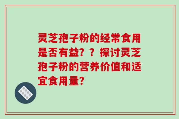 灵芝孢子粉的经常食用是否有益？？探讨灵芝孢子粉的营养价值和适宜食用量？