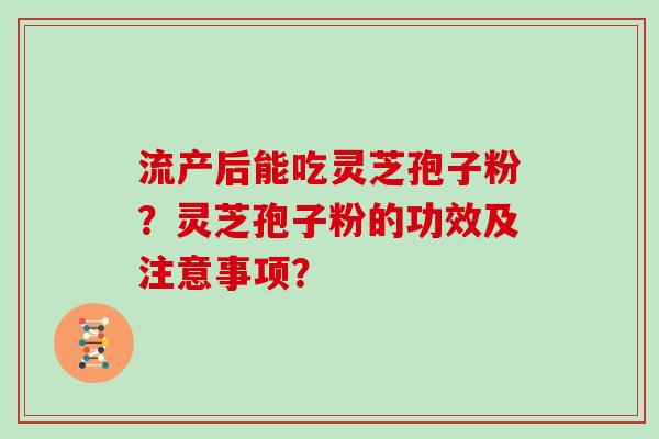 流产后能吃灵芝孢子粉？灵芝孢子粉的功效及注意事项？
