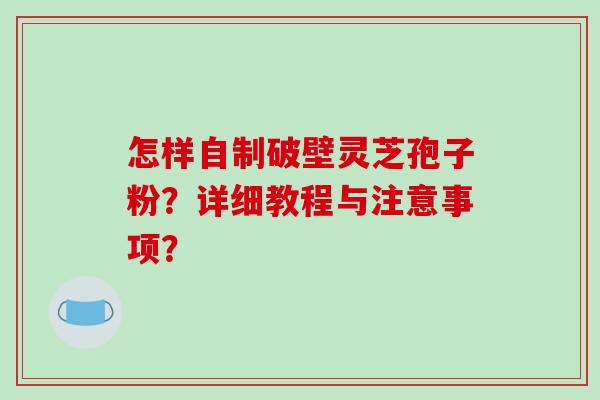 怎样自制破壁灵芝孢子粉?详细教程与注意事项? 怎样自制破壁灵芝孢子粉?详细教程与注意事项?