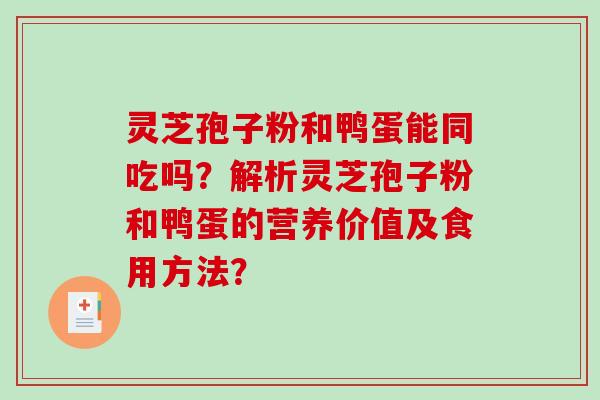 灵芝孢子粉和鸭蛋能同吃吗？解析灵芝孢子粉和鸭蛋的营养价值及食用方法？