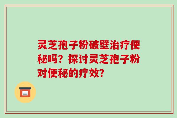 灵芝孢子粉破壁吗？探讨灵芝孢子粉对的疗效？