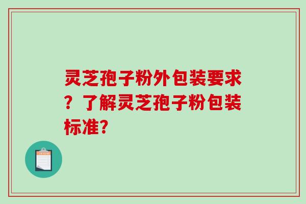 灵芝孢子粉外包装要求？了解灵芝孢子粉包装标准？