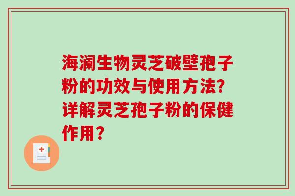 海澜生物灵芝破壁孢子粉的功效与使用方法？详解灵芝孢子粉的保健作用？