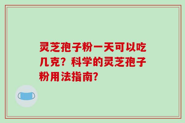 灵芝孢子粉一天可以吃几克？科学的灵芝孢子粉用法指南？