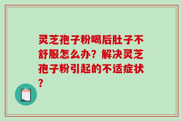 灵芝孢子粉喝后肚子不舒服怎么办?解决灵芝孢子粉引起的不适症状? 灵芝孢子粉喝后肚子不舒服怎么办?解决灵芝孢子粉引起的不适症状?