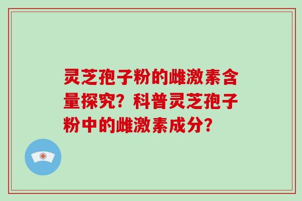灵芝孢子粉的雌激素含量探究？科普灵芝孢子粉中的雌激素成分？