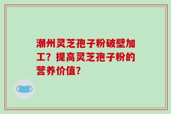 潮州灵芝孢子粉破壁加工？提高灵芝孢子粉的营养价值？