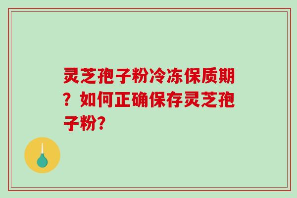 灵芝孢子粉冷冻保质期？如何正确保存灵芝孢子粉？