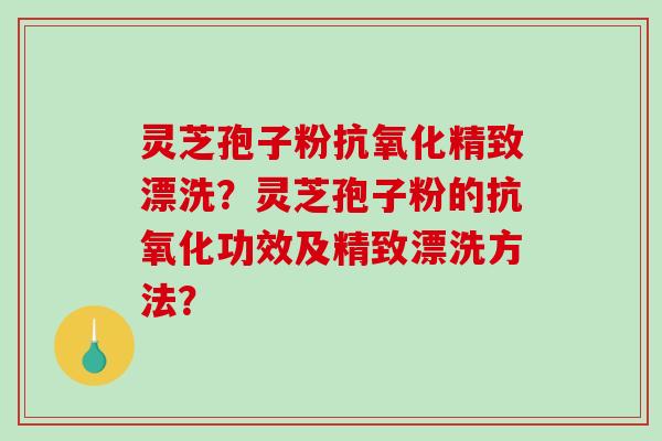 灵芝孢子粉精致漂洗?灵芝孢子粉的功效及精致漂洗方法? 灵芝孢子粉精致漂洗?灵芝孢子粉的功效及精致漂洗方法?