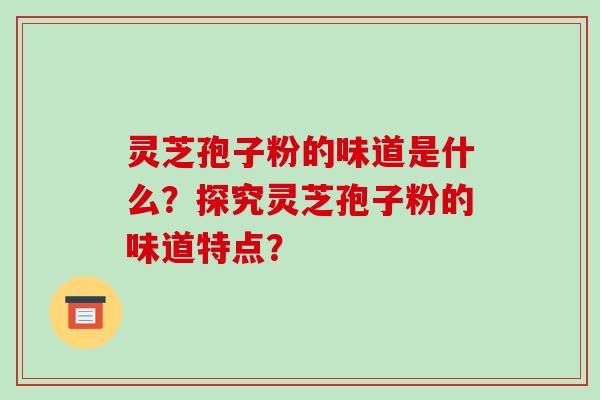 灵芝孢子粉的味道是什么？探究灵芝孢子粉的味道特点？