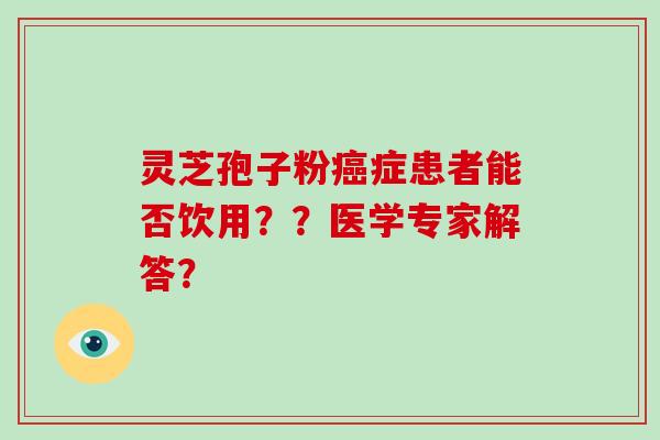 灵芝孢子粉症患者能否饮用？？医学专家解答？