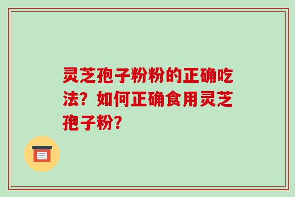灵芝孢子粉粉的正确吃法?如何正确食用灵芝孢子粉? 灵芝孢子粉粉的正确吃法?如何正确食用灵芝孢子粉?