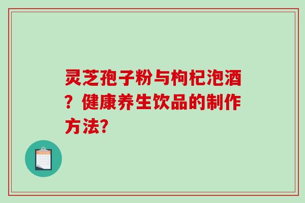 灵芝孢子粉与枸杞泡酒？健康养生饮品的制作方法？