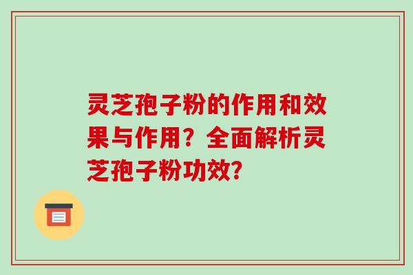 灵芝孢子粉的作用和效果与作用？全面解析灵芝孢子粉功效？
