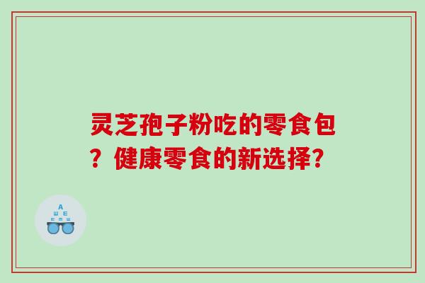 灵芝孢子粉吃的零食包？健康零食的新选择？