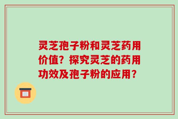 灵芝孢子粉和灵芝药用价值？探究灵芝的药用功效及孢子粉的应用？