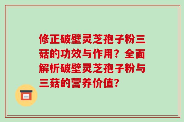 修正破壁灵芝孢子粉三菇的功效与作用？全面解析破壁灵芝孢子粉与三菇的营养价值？