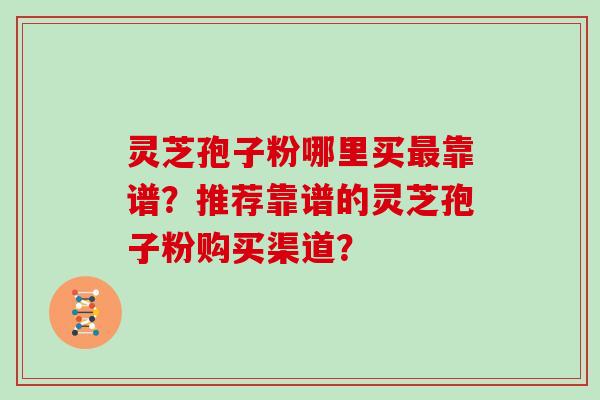灵芝孢子粉哪里买靠谱？推荐靠谱的灵芝孢子粉购买渠道？