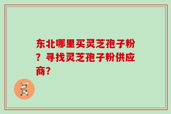 东北哪里买灵芝孢子粉？寻找灵芝孢子粉供应商？