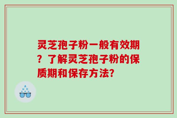 灵芝孢子粉一般有效期？了解灵芝孢子粉的保质期和保存方法？