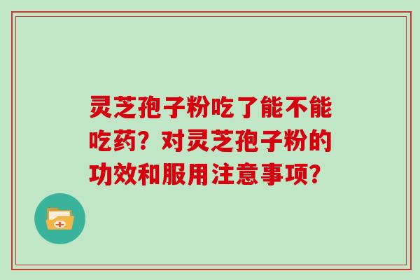 灵芝孢子粉吃了能不能吃药？对灵芝孢子粉的功效和服用注意事项？