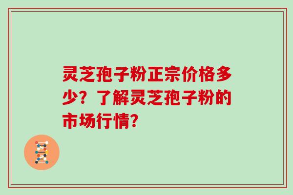 灵芝孢子粉正宗价格多少？了解灵芝孢子粉的市场行情？