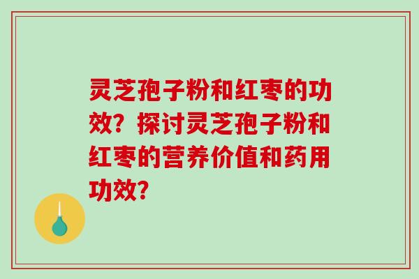 灵芝孢子粉和红枣的功效？探讨灵芝孢子粉和红枣的营养价值和药用功效？