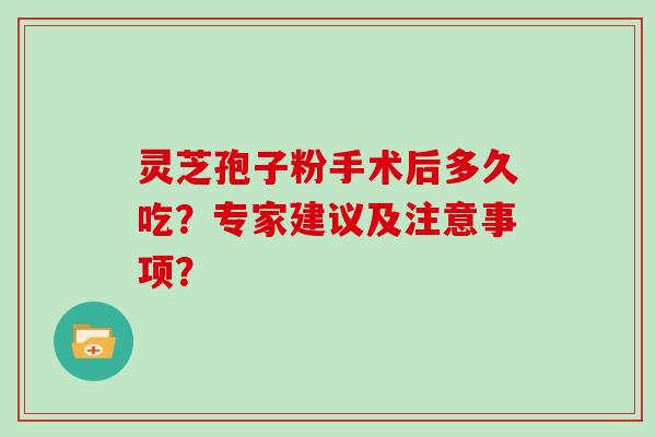 灵芝孢子粉手术后多久吃？专家建议及注意事项？