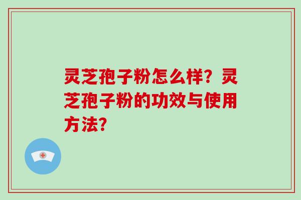 灵芝孢子粉怎么样？灵芝孢子粉的功效与使用方法？