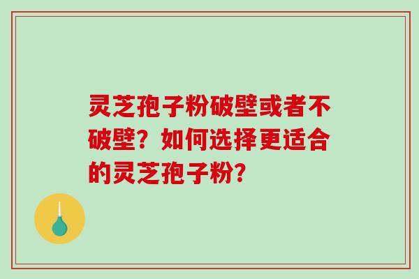灵芝孢子粉破壁或者不破壁？如何选择更适合的灵芝孢子粉？