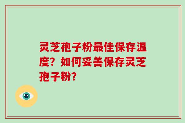 灵芝孢子粉佳保存温度？如何妥善保存灵芝孢子粉？