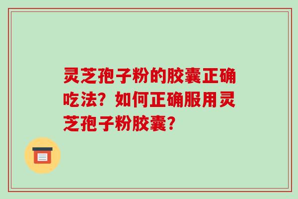 灵芝孢子粉的胶囊正确吃法？如何正确服用灵芝孢子粉胶囊？