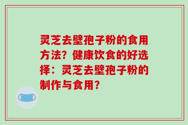 灵芝去壁孢子粉的食用方法？健康饮食的好选择：灵芝去壁孢子粉的制作与食用？