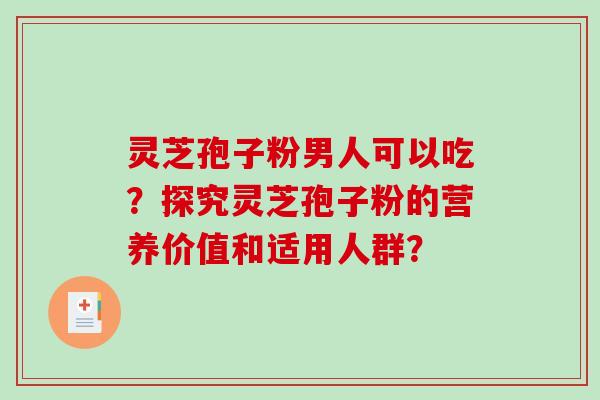 灵芝孢子粉男人可以吃？探究灵芝孢子粉的营养价值和适用人群？