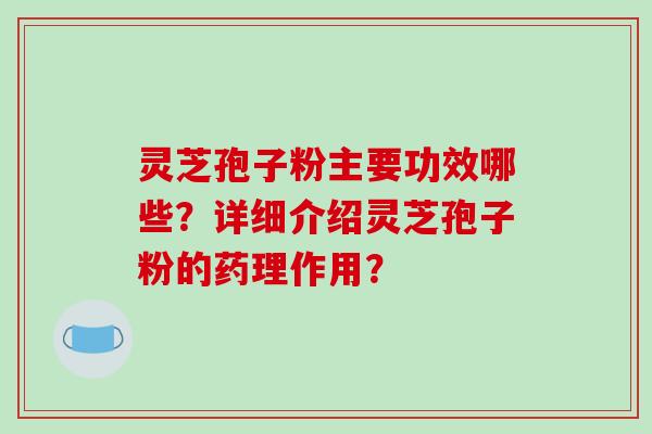 灵芝孢子粉主要功效哪些？详细介绍灵芝孢子粉的药理作用？