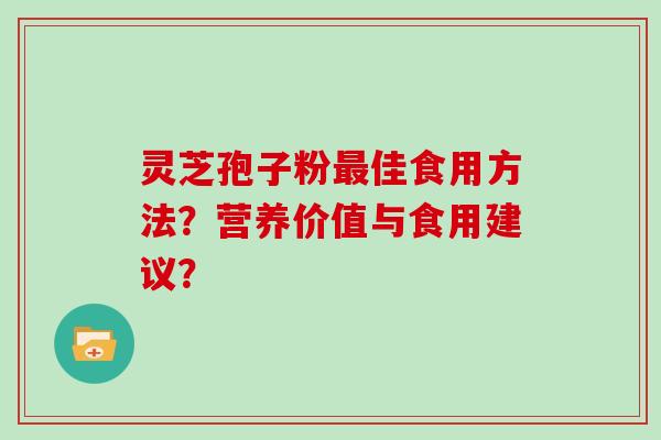 灵芝孢子粉佳食用方法?营养价值与食用建议? 灵芝孢子粉佳食用方法?营养价值与食用建议?