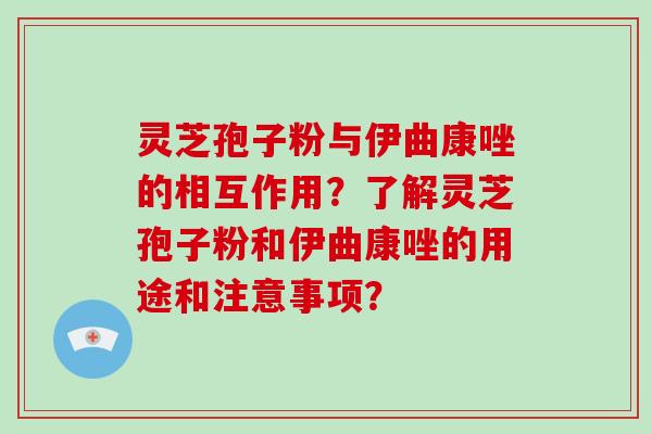 灵芝孢子粉与伊曲康唑的相互作用？了解灵芝孢子粉和伊曲康唑的用途和注意事项？