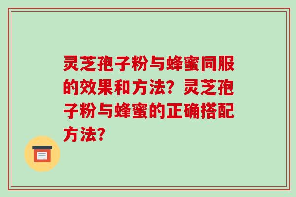 灵芝孢子粉与蜂蜜同服的效果和方法？灵芝孢子粉与蜂蜜的正确搭配方法？