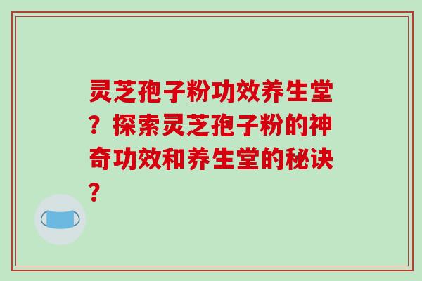 灵芝孢子粉功效养生堂？探索灵芝孢子粉的神奇功效和养生堂的秘诀？
