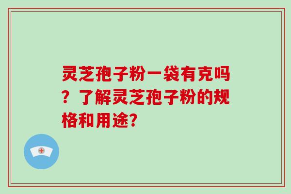 灵芝孢子粉一袋有克吗？了解灵芝孢子粉的规格和用途？