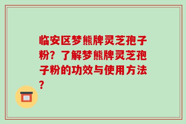临安区梦熊牌灵芝孢子粉？了解梦熊牌灵芝孢子粉的功效与使用方法？