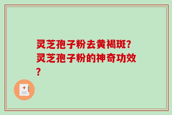 灵芝孢子粉去黄褐斑？灵芝孢子粉的神奇功效？