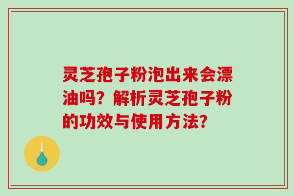 灵芝孢子粉泡出来会漂油吗？解析灵芝孢子粉的功效与使用方法？