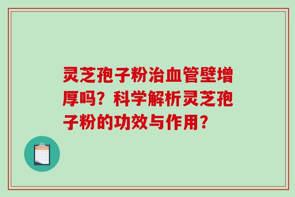 灵芝孢子粉壁增厚吗？科学解析灵芝孢子粉的功效与作用？