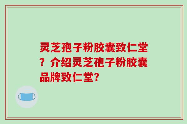 灵芝孢子粉胶囊致仁堂？介绍灵芝孢子粉胶囊品牌致仁堂？