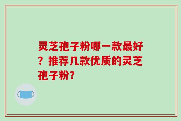 灵芝孢子粉哪一款好？推荐几款优质的灵芝孢子粉？