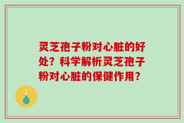 灵芝孢子粉对的好处？科学解析灵芝孢子粉对的保健作用？