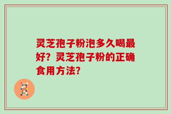 灵芝孢子粉泡多久喝好?灵芝孢子粉的正确食用方法? 灵芝孢子粉泡多久喝好?灵芝孢子粉的正确食用方法?