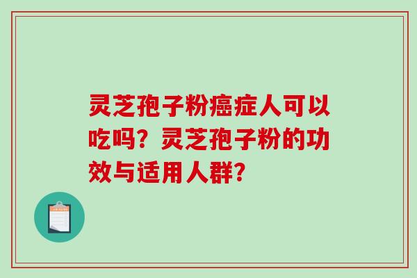 灵芝孢子粉症人可以吃吗？灵芝孢子粉的功效与适用人群？