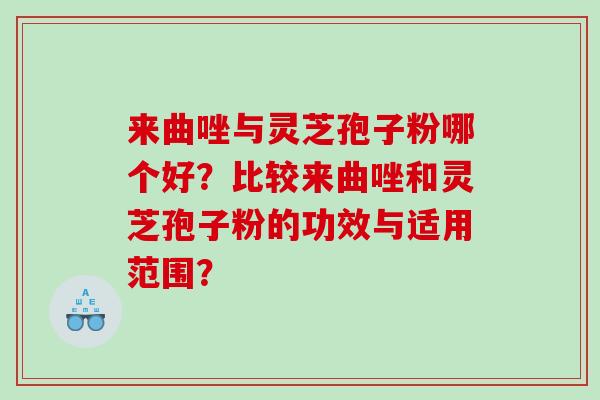 来曲唑与灵芝孢子粉哪个好？比较来曲唑和灵芝孢子粉的功效与适用范围？